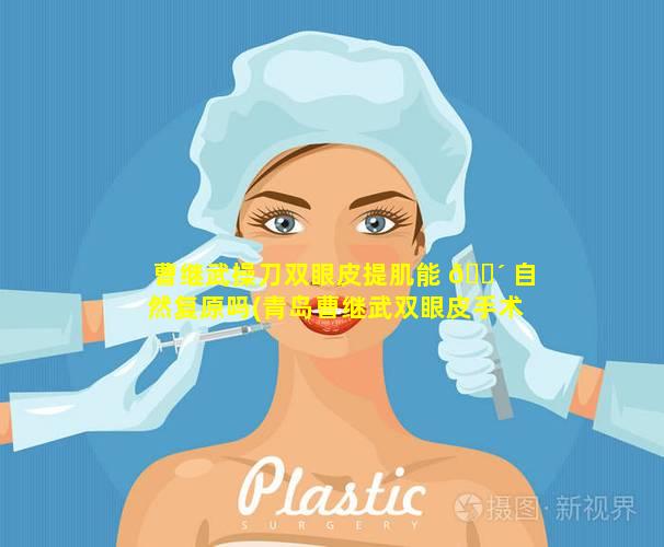 曹继武操刀双眼皮提肌能 🐴 自然复原吗(青岛曹继武双眼皮手术案例)